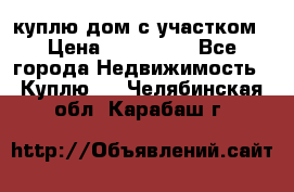 куплю дом с участком › Цена ­ 300 000 - Все города Недвижимость » Куплю   . Челябинская обл.,Карабаш г.